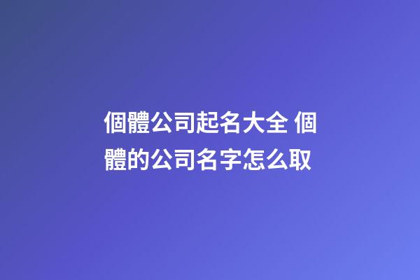 個體公司起名大全 個體的公司名字怎么取-第1張-公司起名-玄機派